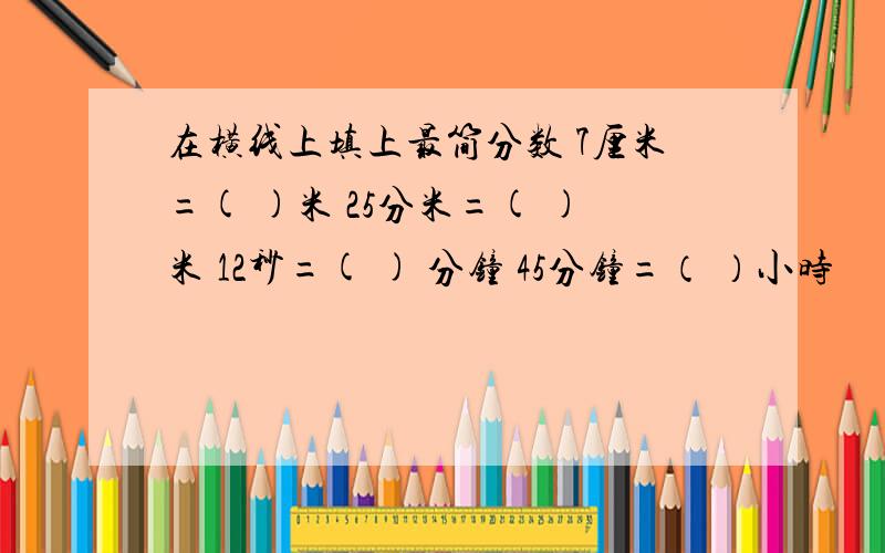 在横线上填上最简分数 7厘米=( )米 25分米=( )米 12秒=( ) 分钟 45分钟=（ ）小时