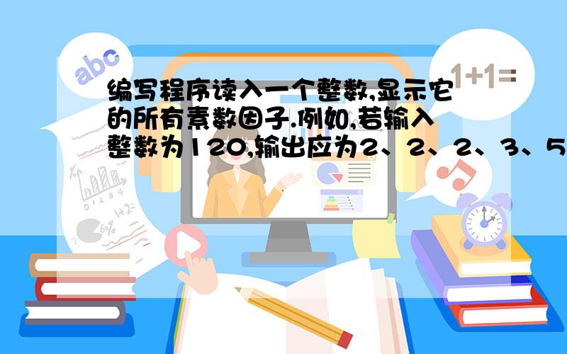 编写程序读入一个整数,显示它的所有素数因子.例如,若输入整数为120,输出应为2、2、2、3、5.（用java编写）