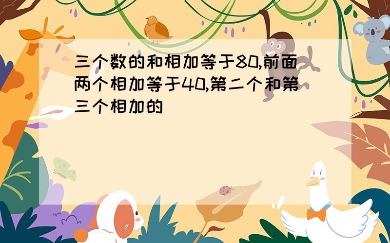 三个数的和相加等于80,前面两个相加等于40,第二个和第三个相加的