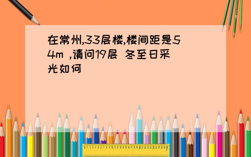 在常州,33层楼,楼间距是54m ,请问19层 冬至日采光如何