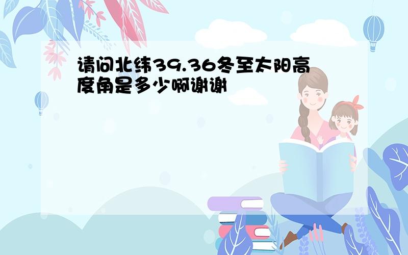 请问北纬39.36冬至太阳高度角是多少啊谢谢