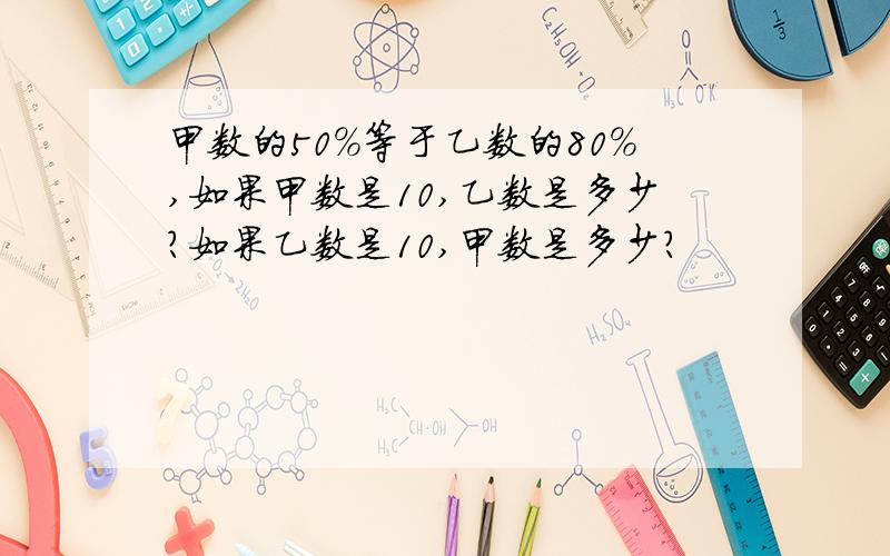 甲数的50%等于乙数的80%,如果甲数是10,乙数是多少?如果乙数是10,甲数是多少?