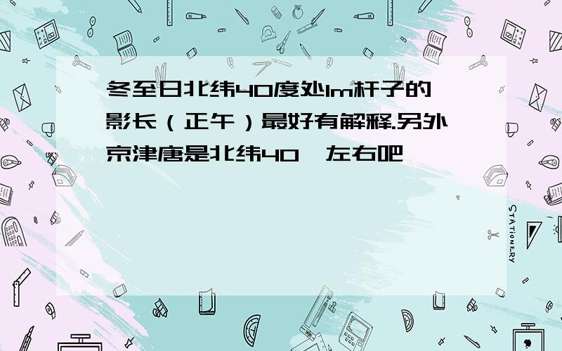 冬至日北纬40度处1m杆子的影长（正午）最好有解释.另外京津唐是北纬40°左右吧