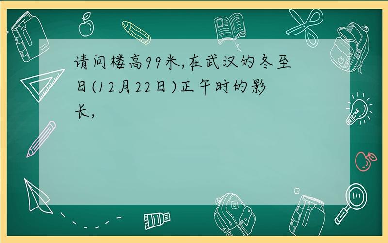 请问楼高99米,在武汉的冬至日(12月22日)正午时的影长,