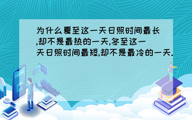 为什么夏至这一天日照时间最长,却不是最热的一天,冬至这一天日照时间最短,却不是最冷的一天.