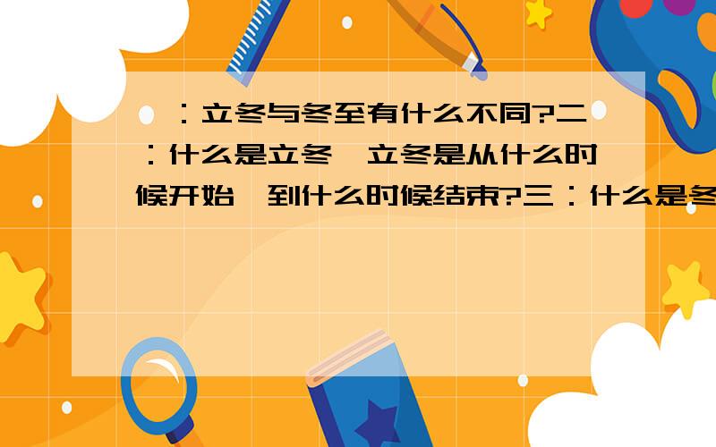 一：立冬与冬至有什么不同?二：什么是立冬,立冬是从什么时候开始,到什么时候结束?三：什么是冬至,冬至是从什么时候开始,到什么时候结束?