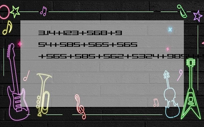 3.14+123+568+954+585+565+565+565+585+562+5324+9854+954+985421+4444=?不用答