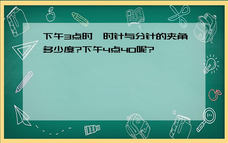 下午3点时,时针与分针的夹角多少度?下午4点40呢?