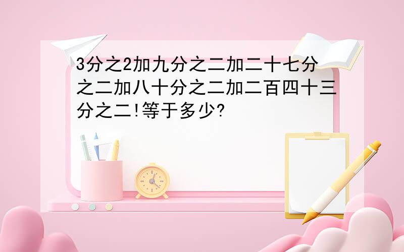 3分之2加九分之二加二十七分之二加八十分之二加二百四十三分之二!等于多少?