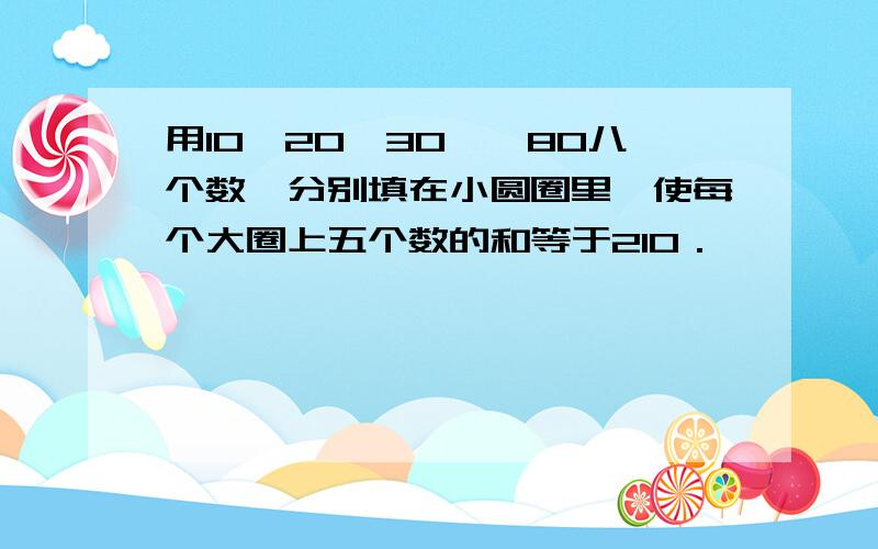 用10、20、30……80八个数,分别填在小圆圈里,使每个大圈上五个数的和等于210．