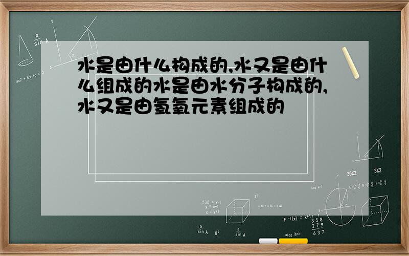 水是由什么构成的,水又是由什么组成的水是由水分子构成的,水又是由氢氧元素组成的