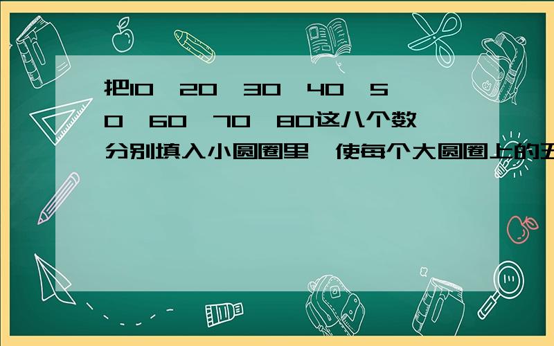 把10、20、30、40、50、60、70、80这八个数分别填入小圆圈里,使每个大圆圈上的五个数的和是210.