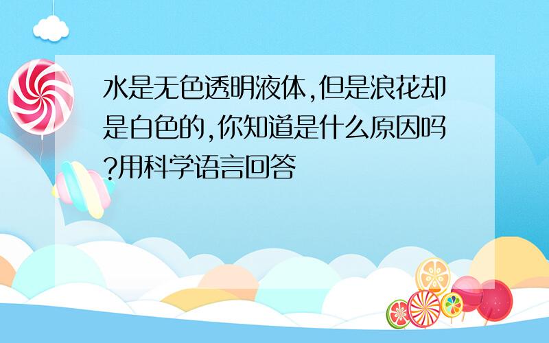 水是无色透明液体,但是浪花却是白色的,你知道是什么原因吗?用科学语言回答