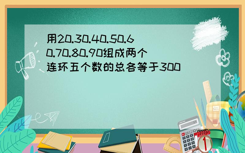 用20.30.40.50.60.70.80.90组成两个连环五个数的总各等于300