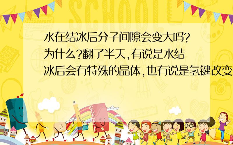 水在结冰后分子间隙会变大吗?为什么?翻了半天,有说是水结冰后会有特殊的晶体,也有说是氢键改变,有说是因为空气.所以到底哪个才是正确的解释,或者都不是.我知道密度会变小,现在想问的