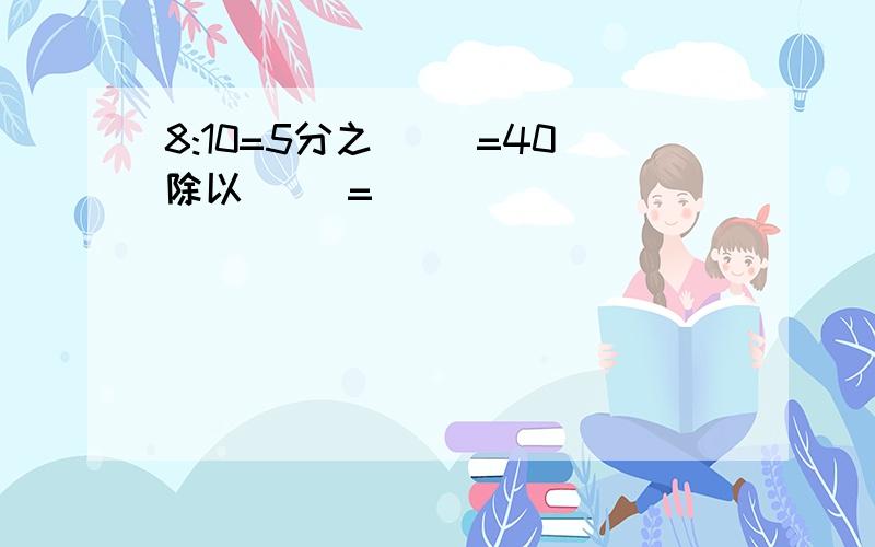 8:10=5分之( )=40除以( )=( )