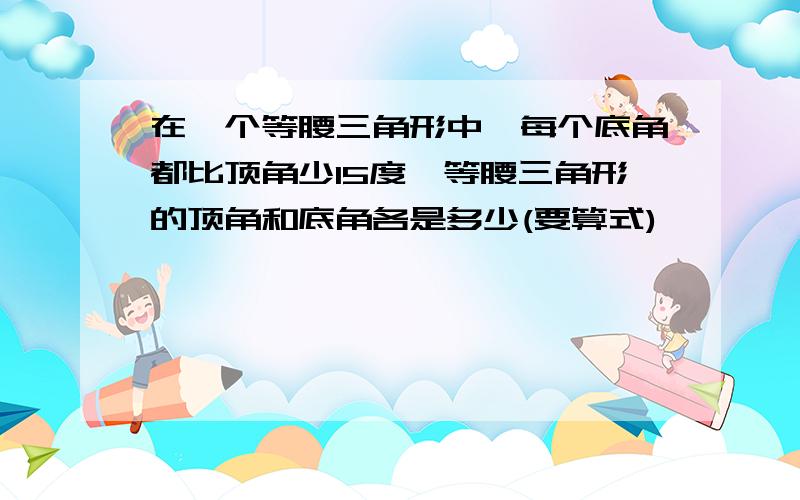 在一个等腰三角形中,每个底角都比顶角少15度,等腰三角形的顶角和底角各是多少(要算式)