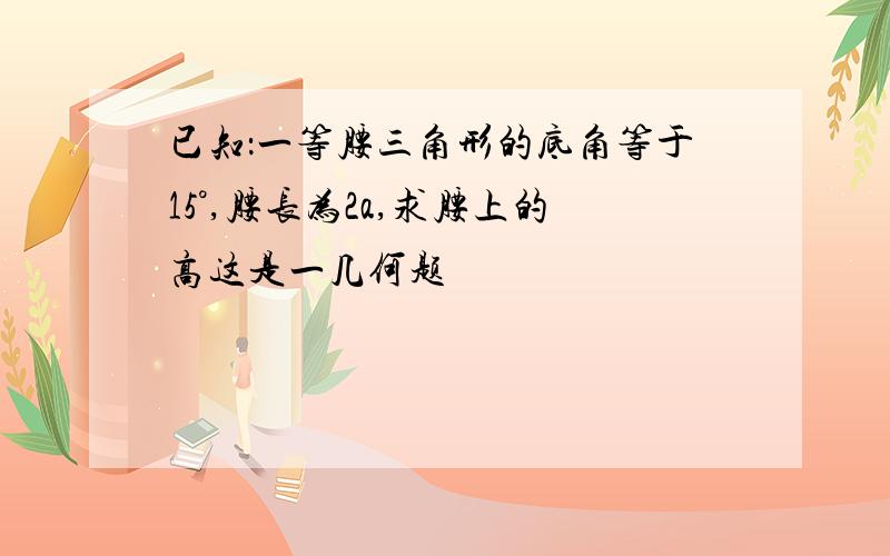 已知：一等腰三角形的底角等于15°,腰长为2a,求腰上的高这是一几何题