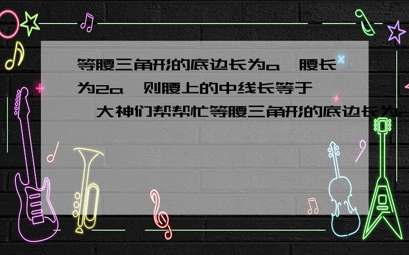 等腰三角形的底边长为a,腰长为2a,则腰上的中线长等于——大神们帮帮忙等腰三角形的底边长为a,腰长为2a,则腰上的中线长等于——