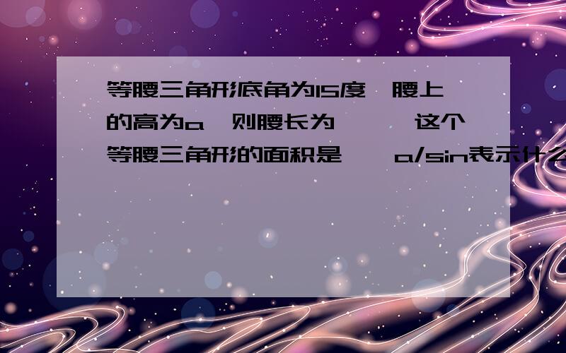 等腰三角形底角为15度,腰上的高为a,则腰长为——,这个等腰三角形的面积是——a/sin表示什么AC=2CD=2a 30的对边为斜边的一半 故腰长为2a