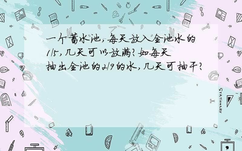 一个蓄水池,每天放入全池水的1/5,几天可以放满?如每天抽出全池的2/9的水,几天可抽干?