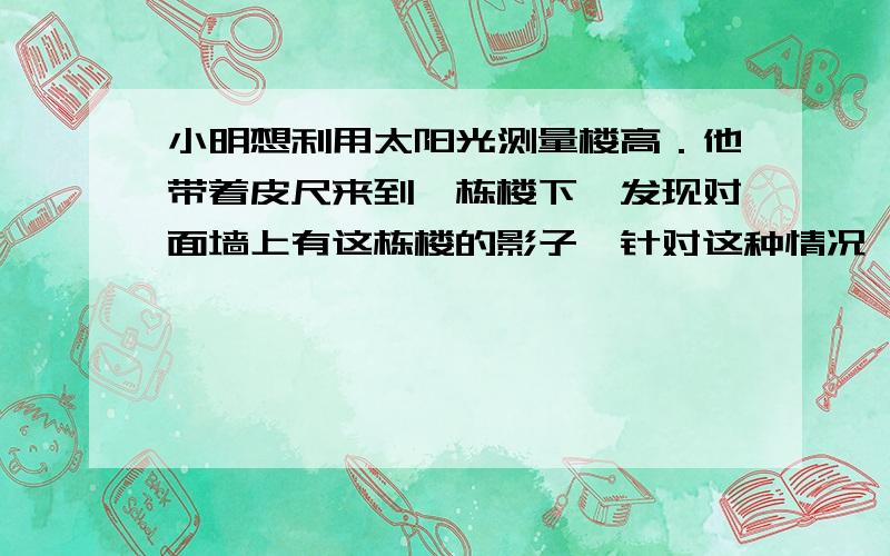 小明想利用太阳光测量楼高．他带着皮尺来到一栋楼下,发现对面墙上有这栋楼的影子,针对这种情况,他设计了一种测量方案,具体测量情况如下：如示意图,小明边移动边观察,发现站到点E处时