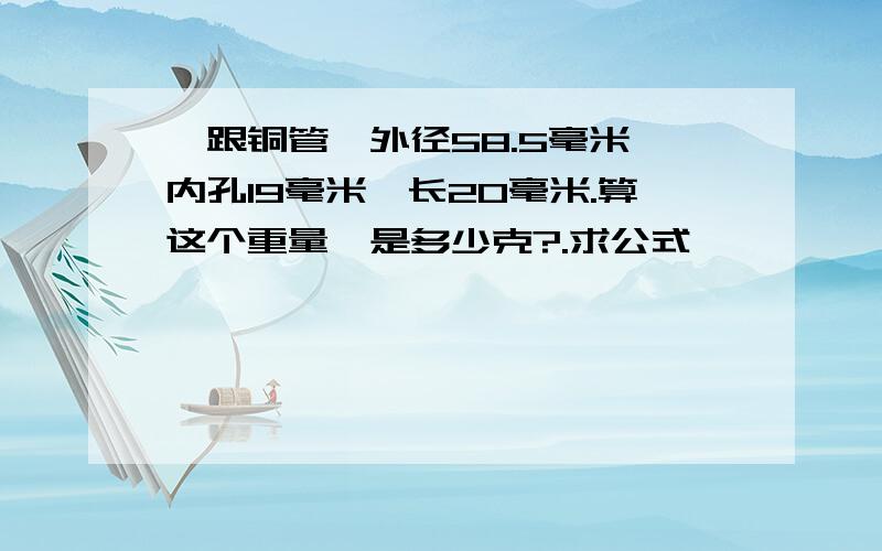 一跟铜管,外径58.5毫米,内孔19毫米,长20毫米.算这个重量,是多少克?.求公式