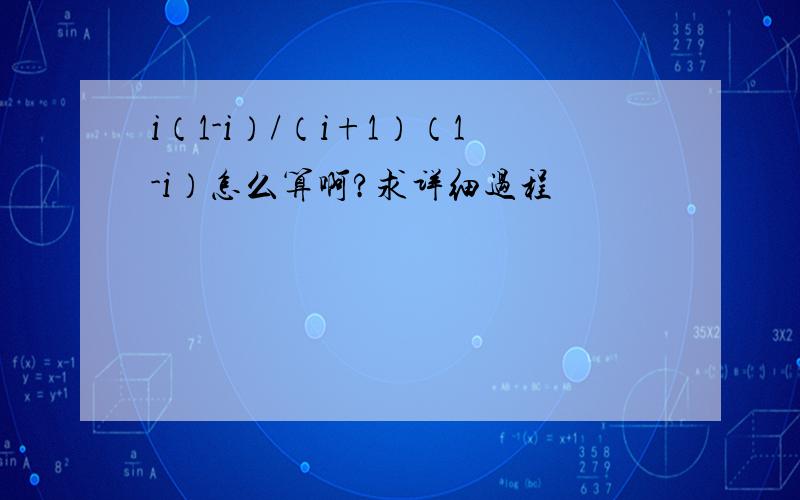 i（1-i）/（i+1）（1-i）怎么算啊?求详细过程