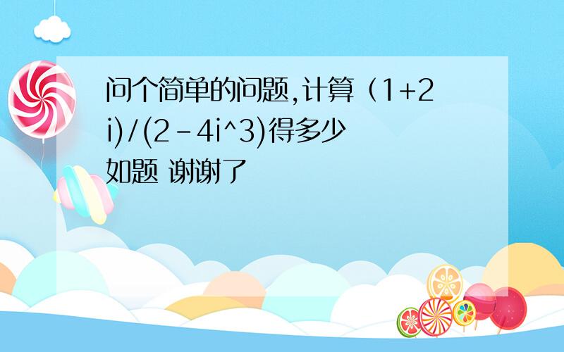 问个简单的问题,计算（1+2i)/(2-4i^3)得多少如题 谢谢了