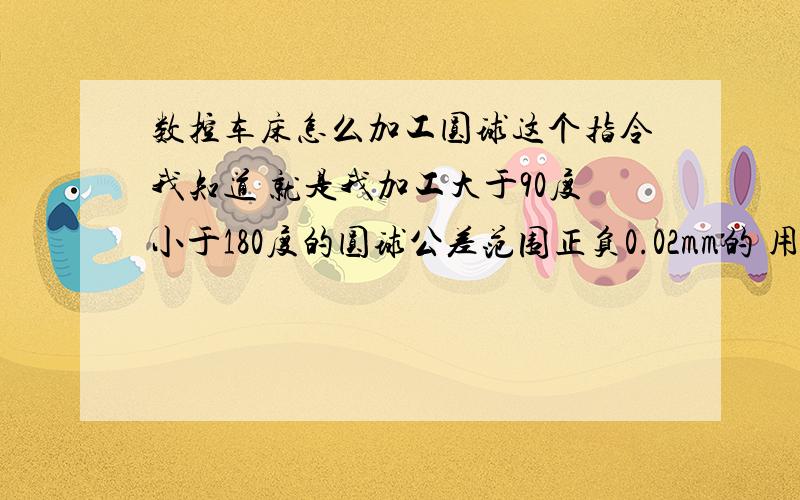 数控车床怎么加工圆球这个指令我知道 就是我加工大于90度小于180度的圆球公差范围正负0.02mm的 用两把刀干 关于刀补什么的 干完之后是圆的 但不是球 我加工的圆球用93度的刀干涉 所以我0