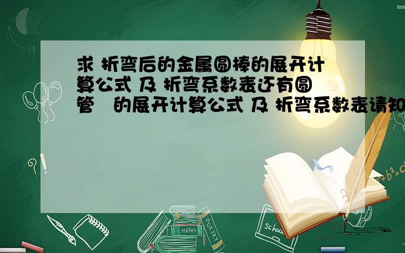 求 折弯后的金属圆棒的展开计算公式 及 折弯系数表还有圆管   的展开计算公式 及 折弯系数表请知道的师傅帮帮我,谢谢,急用!