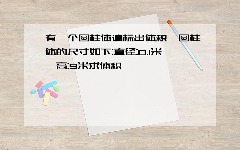 有一个圆柱体请标出体积,圆柱体的尺寸如下:直径:0.1米,高:9米求体积