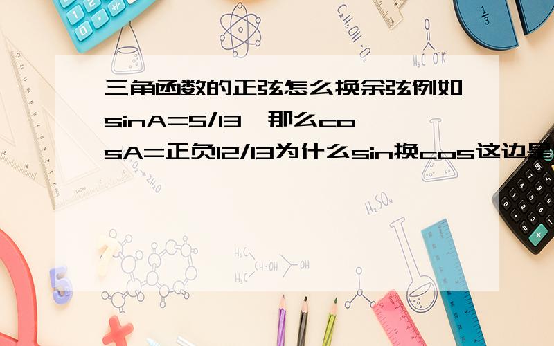 三角函数的正弦怎么换余弦例如sinA=5/13,那么cosA=正负12/13为什么sin换cos这边是要正负,还有这类题是怎么做（我知道用勾股定理求出另一边是12,有没有更简单的方法）x^2-2根号3乘x+2=o的这两根