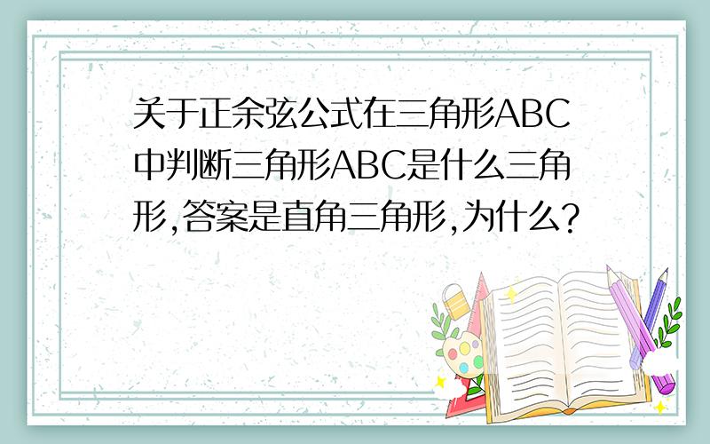 关于正余弦公式在三角形ABC中判断三角形ABC是什么三角形,答案是直角三角形,为什么?