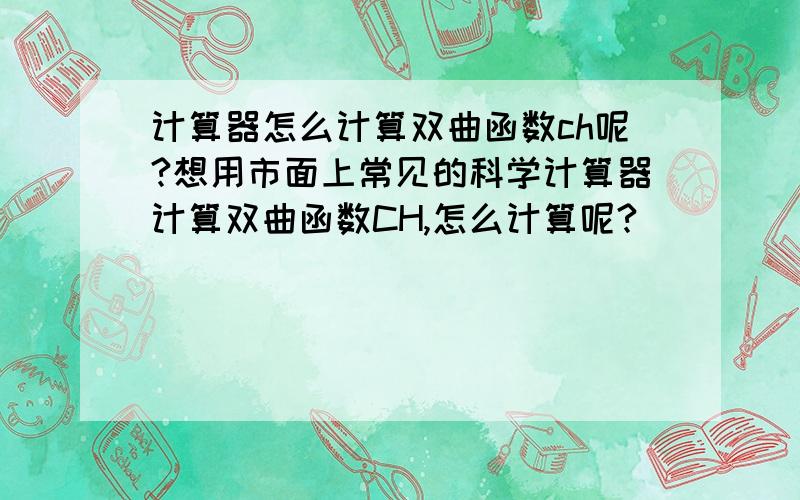 计算器怎么计算双曲函数ch呢?想用市面上常见的科学计算器计算双曲函数CH,怎么计算呢?