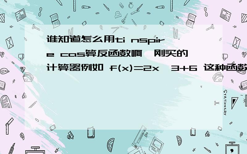 谁知道怎么用ti nspire cas算反函数啊,刚买的计算器例如 f(x)=2x^3+6 这种函数