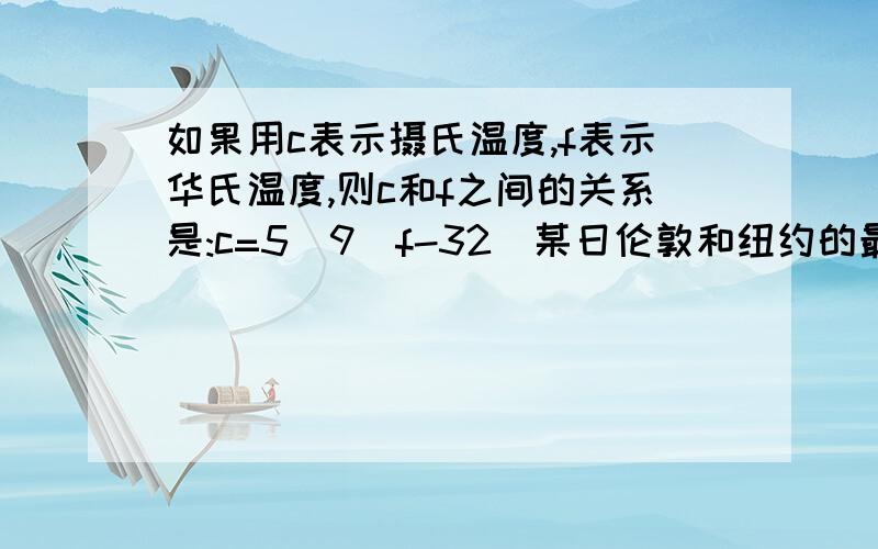 如果用c表示摄氏温度,f表示华氏温度,则c和f之间的关系是:c=5\9(f-32)某日伦敦和纽约的最高温度分别为72°F和88°F请把他们换算成摄氏温度