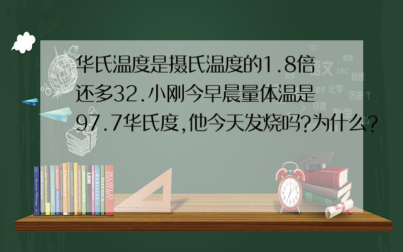 华氏温度是摄氏温度的1.8倍还多32.小刚今早晨量体温是97.7华氏度,他今天发烧吗?为什么?