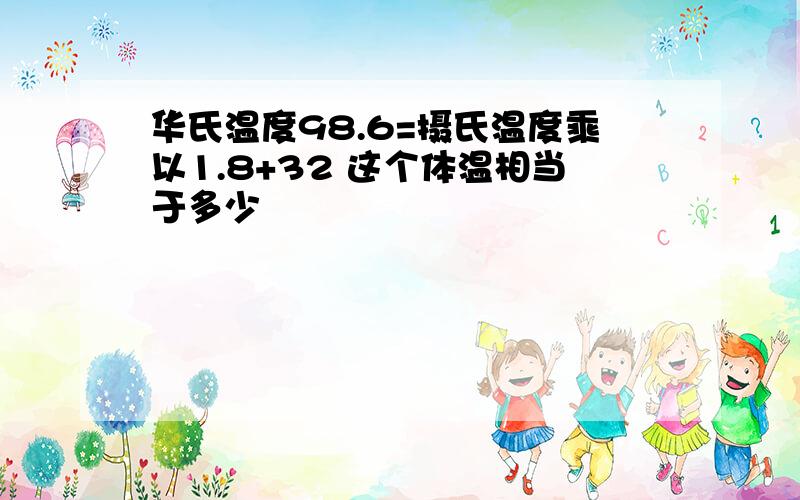 华氏温度98.6=摄氏温度乘以1.8+32 这个体温相当于多少