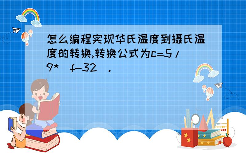 怎么编程实现华氏温度到摄氏温度的转换,转换公式为c=5/9*(f-32).