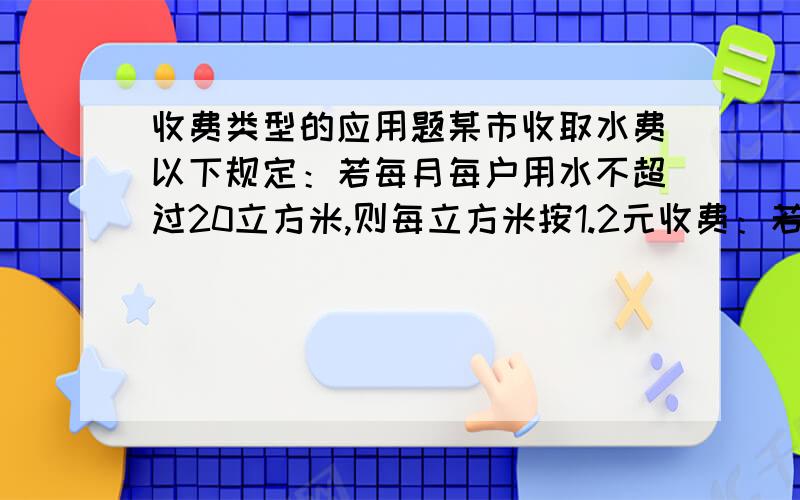 收费类型的应用题某市收取水费以下规定：若每月每户用水不超过20立方米,则每立方米按1.2元收费：若超过的部分按每立方米2元收费,如果某户居民某月所交水费的平均水价为每立方米1.5元,