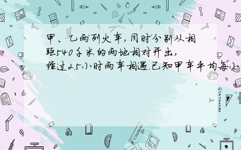 甲、乙两列火车,同时分别从相距540千米的两地相对开出,经过2.5小时两车相遇.已知甲车平均每小时行96千米,乙车平均每小时行多少千米?