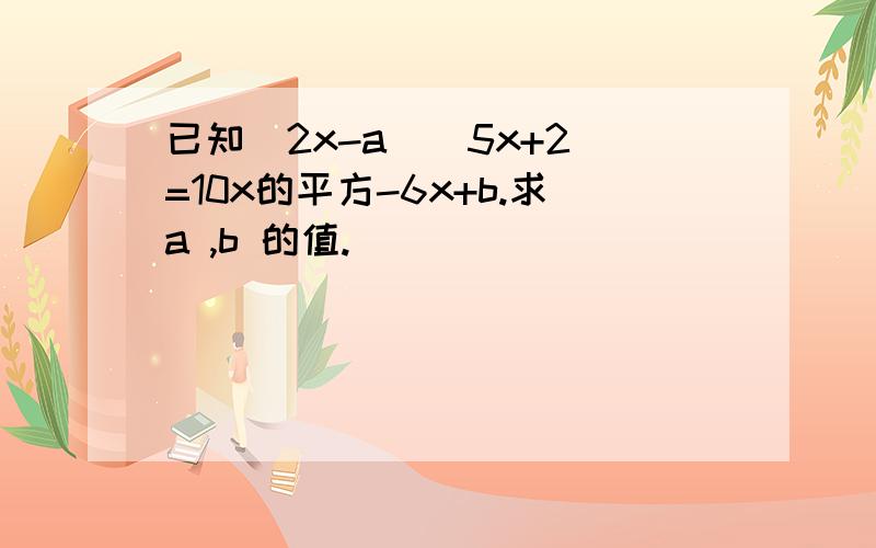 已知(2x-a)(5x+2)=10x的平方-6x+b.求a ,b 的值.