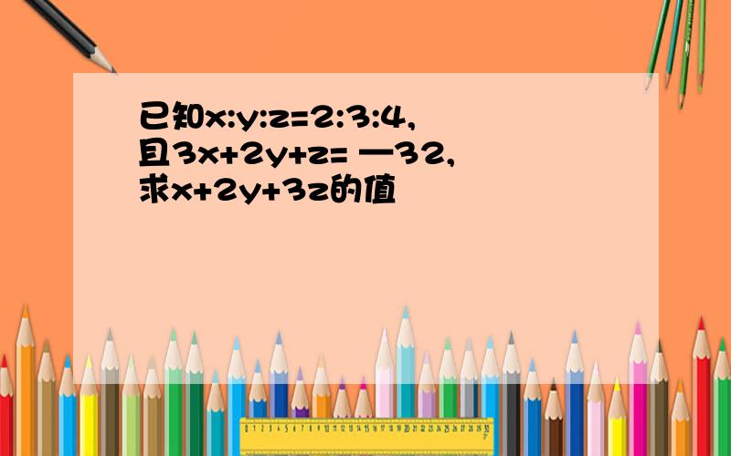 已知x:y:z=2:3:4,且3x+2y+z= —32,求x+2y+3z的值