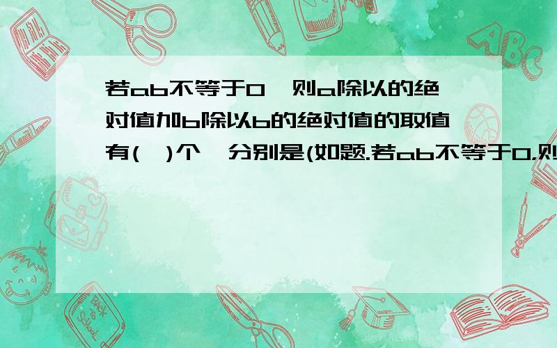 若ab不等于0,则a除以的绝对值加b除以b的绝对值的取值有(　)个,分别是(如题.若ab不等于0，则a除以a的绝对值加b除以b的绝对值的取值有(　)个，分别是(　)