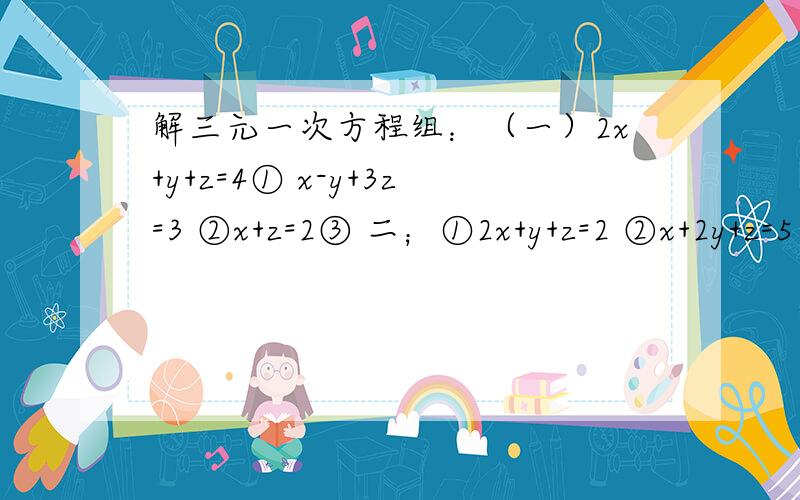 解三元一次方程组：（一）2x+y+z=4① x-y+3z=3 ②x+z=2③ 二；①2x+y+z=2 ②x+2y+z=5 ③3x+4y+z=7