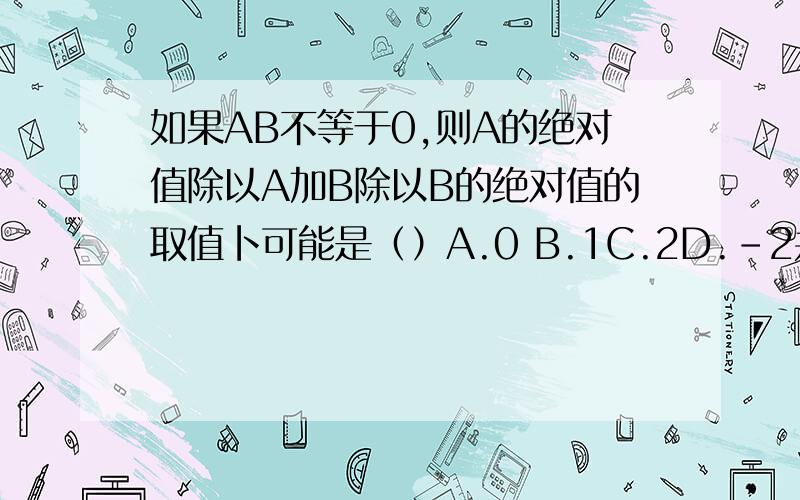 如果AB不等于0,则A的绝对值除以A加B除以B的绝对值的取值卜可能是（）A.0 B.1C.2D.-2并且说明为什麽