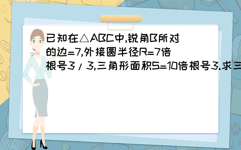 已知在△ABC中,锐角B所对的边=7,外接圆半径R=7倍根号3/3,三角形面积S=10倍根号3.求三角形其他两边的长