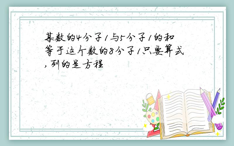 某数的4分子1与5分子1的和等于这个数的8分子1只要算式,列的是方程