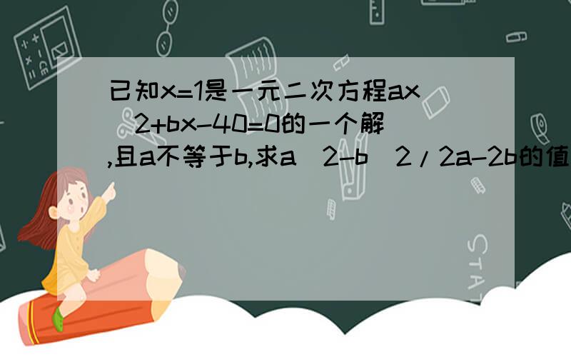 已知x=1是一元二次方程ax^2+bx-40=0的一个解,且a不等于b,求a^2-b^2/2a-2b的值